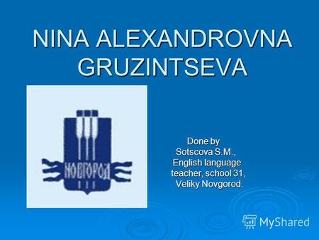 NINA ALEXANDROVNA GRUZINTSEVA Done by Done by Sotscova S.M., Sotscova S.M., English language English language teacher, school 31, teacher, school 31, Veliky.