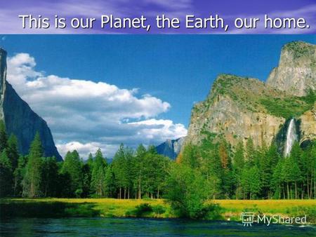 This is our Planet, the Earth, our home. This is our Planet, the Earth, our home.
