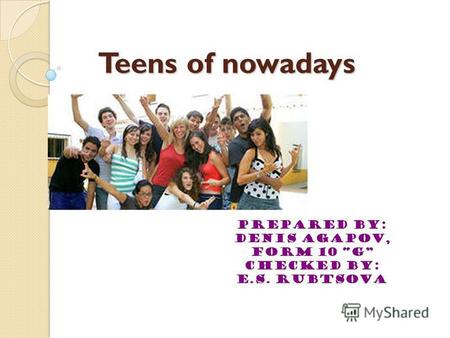 Teens of nowadays Prepared by: Denis Agapov, form 10 G Checked by: E.S. Rubtsova.