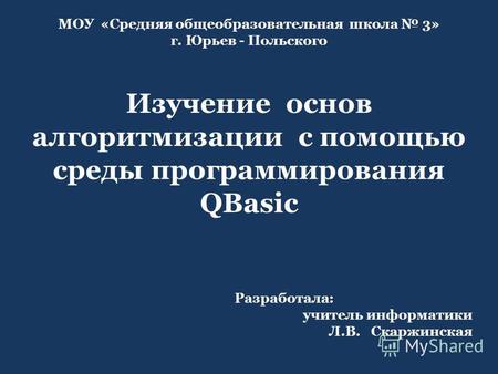 Изучение основ алгоритмизации с помощью среды программирования QBasic МОУ «Средняя общеобразовательная школа 3» г. Юрьев - Польского Разработала: учитель.