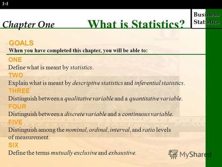 Business Statistics 1-1 Chapter One What is Statistics? GOALS When you have completed this chapter, you will be able to: ONE Define what is meant by statistics.