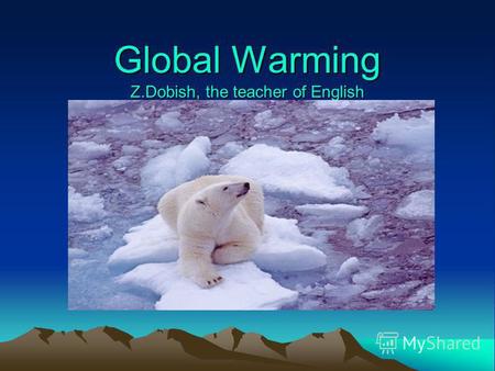 Global Warming Z.Dobish, the teacher of English. Global warming is an increase in average global temperatures.