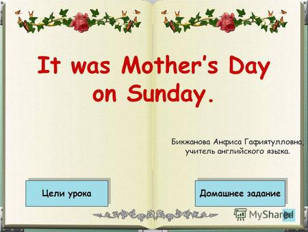 It was Mothers Day on Sunday. Цели урока Домашнее задание Бикжанова Анфиса Гафиятулловна, учитель английского языка.
