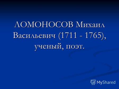 ЛОМОНОСОВ Михаил Васильевич (1711 - 1765), ученый, поэт.