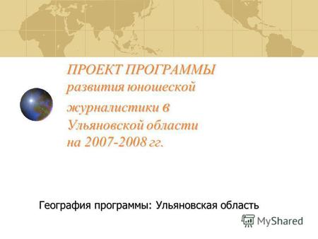 ПРОЕКТ ПРОГРАММЫ развития юношеской журналистики в Ульяновской области на 2007-2008 гг. География программы: Ульяновская область.