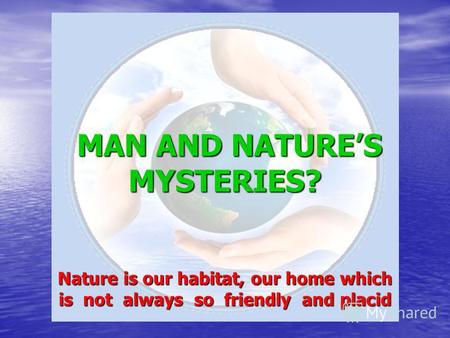 MAN AND NATURES MYSTERIES? Nature is our habitat, our home which is not always so friendly and placid.
