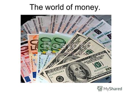 The world of money.. What Makes Money Valuable? You can exchange it to other things! Money You work Abstract Things or Permanent Things Material Things.