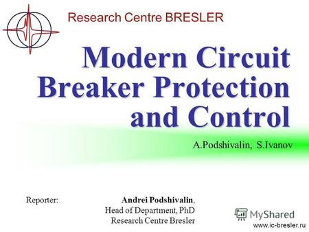 Research Centre BRESLER www.ic-bresler.ru Modern Circuit Breaker Protection and Control Reporter:Andrei Podshivalin, Head of Department, PhD Research Centre.
