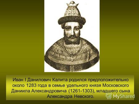 Иван I Данилович Калита родился предположительно около 1283 года в семье удельного князя Московского Даниила Александровича (1261-1303), младшего сына.
