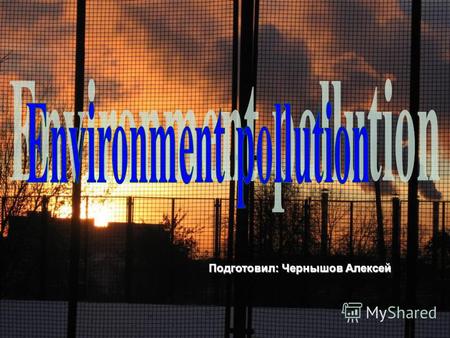 Подготовил: Чернышов Алексей. In our days the theme of the environment pollution spares attention. There is a great number of factors of nature pollution.