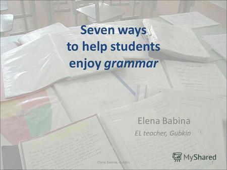 Seven ways to help students enjoy grammar Elena Babina EL teacher, Gubkin 1Elena Babina, Gubkin.