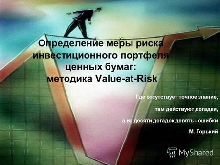 Определение меры риска инвестиционного портфеля ценных бумаг: методика Value-at-Risk Где отсутствует точное знание, там действуют догадки, а из десяти.