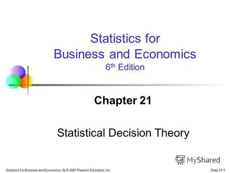 Chap 21-1 Statistics for Business and Economics, 6e © 2007 Pearson Education, Inc. Chapter 21 Statistical Decision Theory Statistics for Business and Economics.