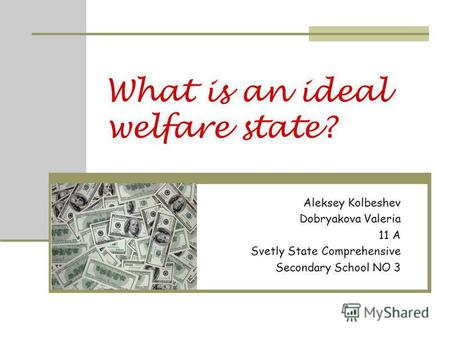 What is an ideal welfare state? Aleksey Kolbeshev Dobryakova Valeria 11 A Svetly State Comprehensive Secondary School NO 3.