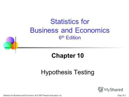 Chap 10-1 Statistics for Business and Economics, 6e © 2007 Pearson Education, Inc. Chapter 10 Hypothesis Testing Statistics for Business and Economics.
