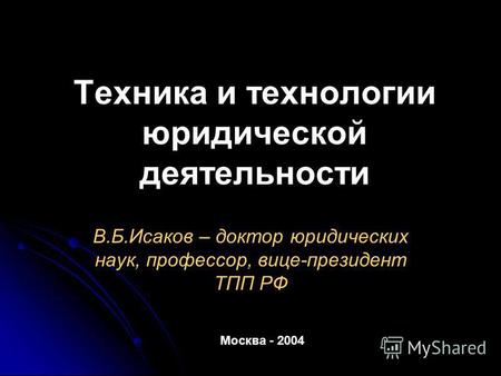 Техника и технологии юридической деятельности В.Б.Исаков – доктор юридических наук, профессор, вице-президент ТПП РФ Москва - 2004.