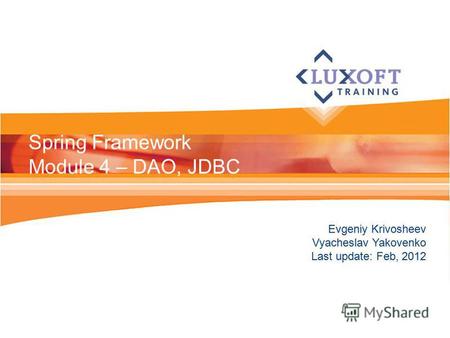 Evgeniy Krivosheev Vyacheslav Yakovenko Last update: Feb, 2012 Spring Framework Module 4 – DAO, JDBC.