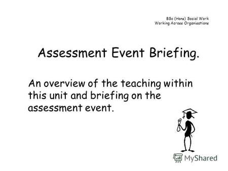 BSc (Hons) Social Work Working Across Organisations Assessment Event Briefing. An overview of the teaching within this unit and briefing on the assessment.
