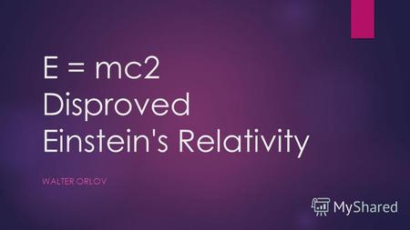 E = mc2 Disproved Einstein's Relativity WALTER ORLOV.