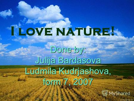 Done by: Julija Bardasova Ludmila Kudrjashova, form 7, 2007 I love nature!
