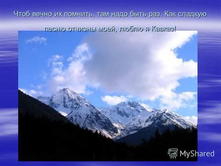 Чтоб вечно их помнить, там надо быть раз. Как сладкую песню отчизны моей, люблю я Кавказ!