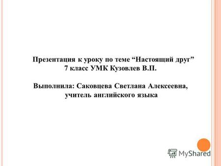 Презентация к уроку по теме Настоящий друг 7 класс УМК Кузовлев В.П. Выполнила: Саковцева Светлана Алексеевна, учитель английского языка.