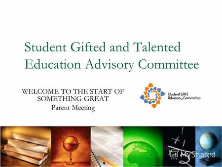 Student Gifted and Talented Education Advisory Committee WELCOME TO THE START OF SOMETHING GREAT Parent Meeting.