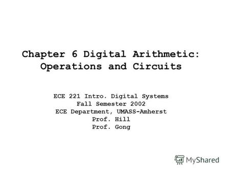 Chapter 6 Digital Arithmetic: Operations and Circuits ECE 221 Intro. Digital Systems Fall Semester 2002 ECE Department, UMASS-Amherst Prof. Hill Prof.