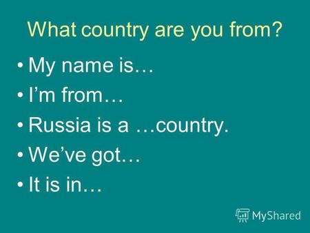 What country are you from? My name is… Im from… Russia is a …country. Weve got… It is in…
