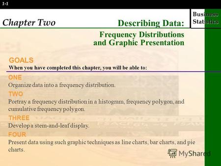 Business Statistics 1-1 Chapter Two Describing Data: Frequency Distributions and Graphic Presentation GOALS When you have completed this chapter, you will.