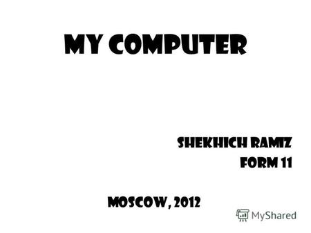 My Computer Shekhich Ramiz Form 11 Moscow, 2012. Select the elements of my PC to learn about them. I could live without my computer, but such a life would.