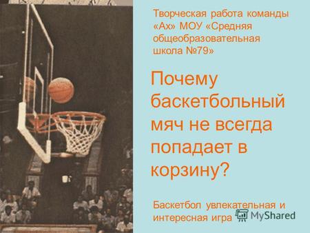 Почему баскетбольный мяч не всегда попадает в корзину? Баскетбол увлекательная и интересная игра Творческая работа команды «Ах» МОУ «Средняя общеобразовательная.