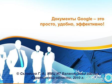 Документы Google – это просто, удобно, эффективно! © Склемина Г. А., ММЦ ИТ Балаковского района Саратовской области, 2010 г.