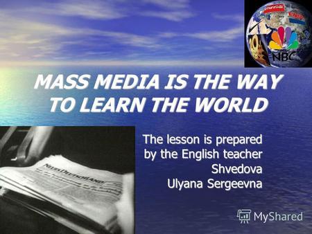 MASS MEDIA IS THE WAY TO LEARN THE WORLD The lesson is prepared by the English teacher Shvedova Ulyana Sergeevna.
