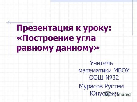 Презентация к уроку: «Построение угла равному данному» Учитель математики МБОУ ООШ 32 Мурасов Рустем Юнусович.