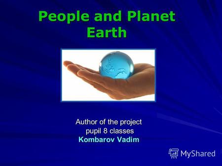 Author of the project pupil 8 classes pupil 8 classes Kombarov Vadim People and Planet Earth.