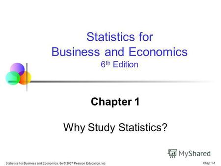 Statistics for Business and Economics, 6e © 2007 Pearson Education, Inc. Chap 1-1 Chapter 1 Why Study Statistics? Statistics for Business and Economics.