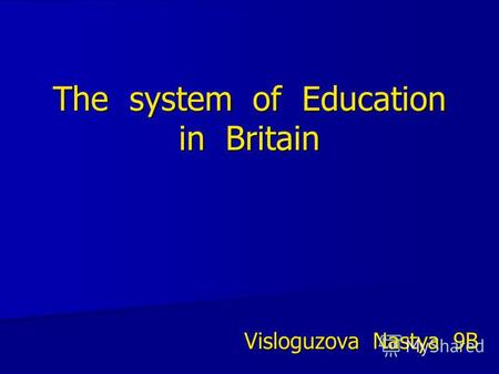The system of Education in Britain Visloguzova Nastya 9B.