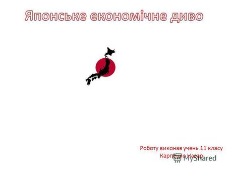 Роботу виконав учень 11 класу Карпенко Назар Японське економічне диво- явище стрімкого росту японської економіки з середини 1950-х років до нафтової.