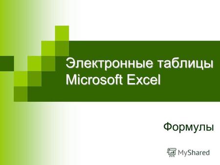 Электронные таблицы Microsoft Excel Формулы. Назначение электронной таблицы в первую очередь состоит в автоматизации табличных расчетов. Автоматизировать.