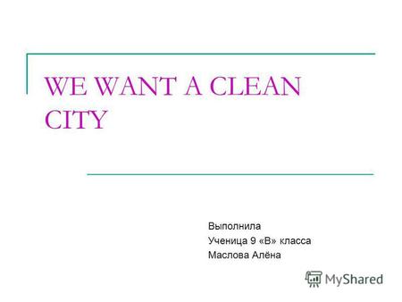 WE WANT A CLEAN CITY Выполнилa Ученицa 9 «В» класса Маслова Алёна.