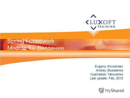 Evgeniy Krivosheev Andrey Stukalenko Vyacheslav Yakovenko Last update: Feb, 2012 Spring Framework Module 1 – Введение.
