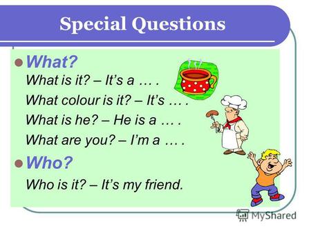 Special Questions What? What is it? – Its a …. What colour is it? – Its …. What is he? – He is a …. What are you? – Im a …. Who? Who is it? – Its my friend.