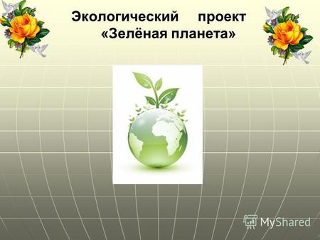 Экологический проект «Зелёная планета» Экологический проект «Зелёная планета»