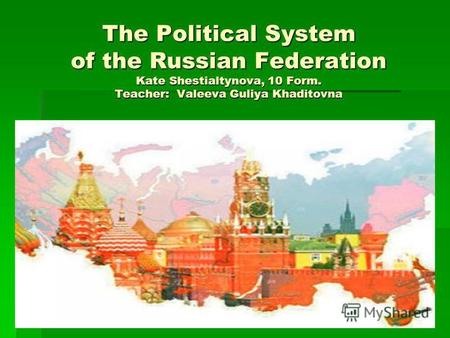 The Political System of the Russian Federation Kate Shestialtynova, 10 Form. Teacher: Valeeva Guliya Khaditovna.