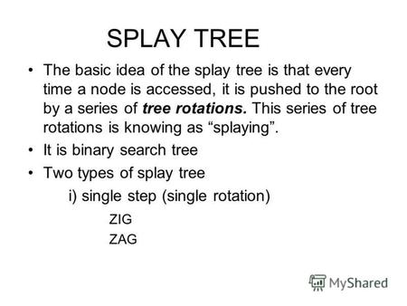SPLAY TREE The basic idea of the splay tree is that every time a node is accessed, it is pushed to the root by a series of tree rotations. This series.