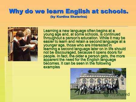Why do we learn English at schools. (by Kurdina Ekaterina) Learning a new language often begins at a young age and, at some schools, is continued throughout.