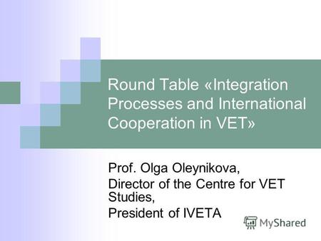Round Table «Integration Processes and International Cooperation in VET» Prof. Olga Oleynikova, Director of the Centre for VET Studies, President of IVETA.