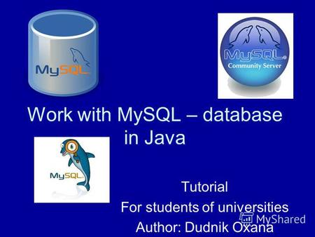 Work with MySQL – database in Java Tutorial For students of universities Author: Dudnik Oxana.