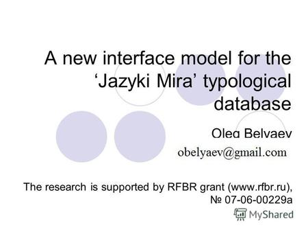 A new interface model for the Jazyki Mira typological database Oleg Belyaev The research is supported by RFBR grant (www.rfbr.ru), 07-06-00229 а.